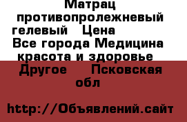 Матрац противопролежневый гелевый › Цена ­ 18 000 - Все города Медицина, красота и здоровье » Другое   . Псковская обл.